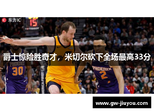 爵士惊险胜奇才，米切尔砍下全场最高33分