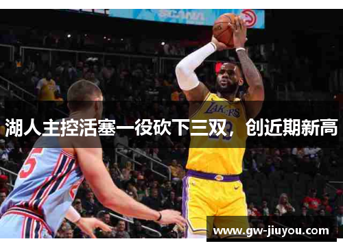 湖人主控活塞一役砍下三双，创近期新高